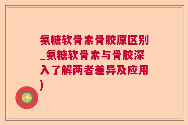 氨糖软骨素骨胶原区别_氨糖软骨素与骨胶深入了解两者差异及应用) 氨糖软骨素骨胶原区别_氨糖软骨素与骨胶深入了解两者差异及应用)