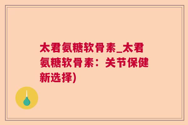 太君氨糖软骨素_太君氨糖软骨素：关节保健新选择)