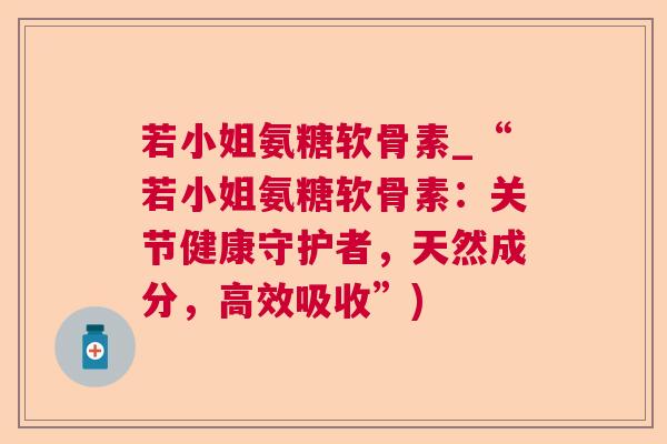 若小姐氨糖软骨素_“若小姐氨糖软骨素：关节健康守护者，天然成分，高效吸收”)