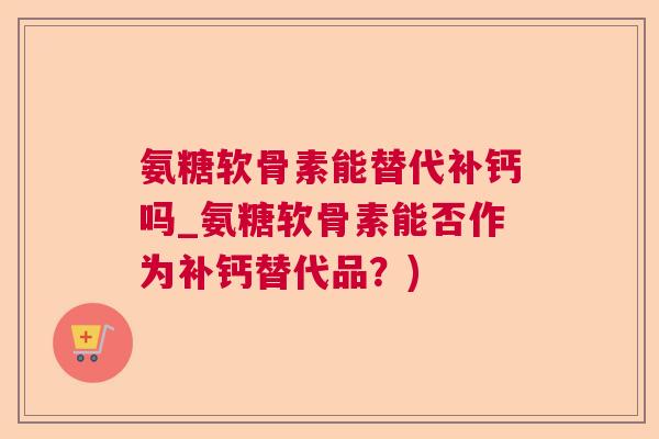 氨糖软骨素能替代补钙吗_氨糖软骨素能否作为补钙替代品？)
