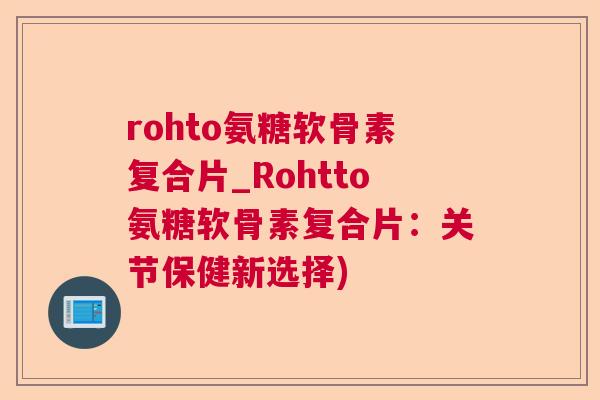 rohto氨糖软骨素复合片_Rohtto氨糖软骨素复合片:关节保健新选择)