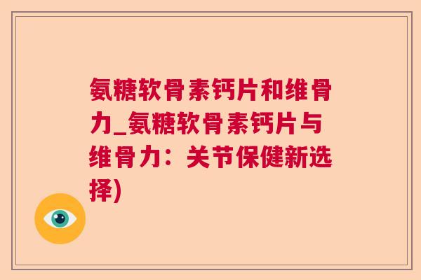 氨糖软骨素钙片和维骨力_氨糖软骨素钙片与维骨力:关节保健新选择)