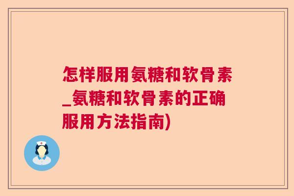 怎样服用氨糖和软骨素_氨糖和软骨素的正确服用方法指南)