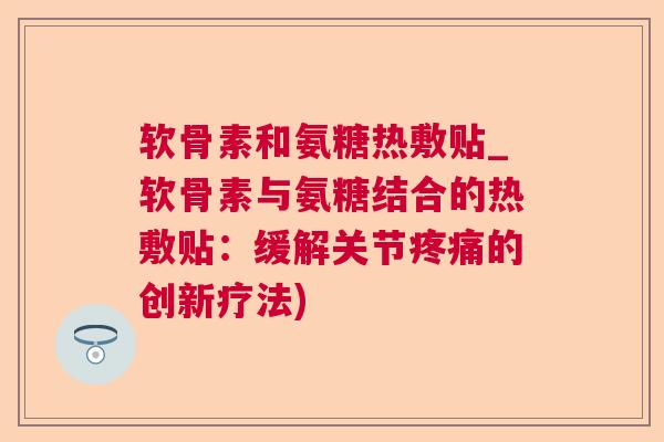 软骨素和氨糖热敷贴_软骨素与氨糖结合的热敷贴:缓解关节疼痛的创新疗法)