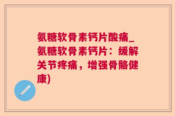 氨糖软骨素钙片酸痛_氨糖软骨素钙片：缓解关节，增强骨骼健康)
