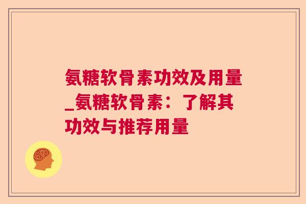 氨糖软骨素功效及用量_氨糖软骨素:了解其功效与推荐用量 氨糖软骨素功效及用量_氨糖软骨素:了解其功效与推荐用量