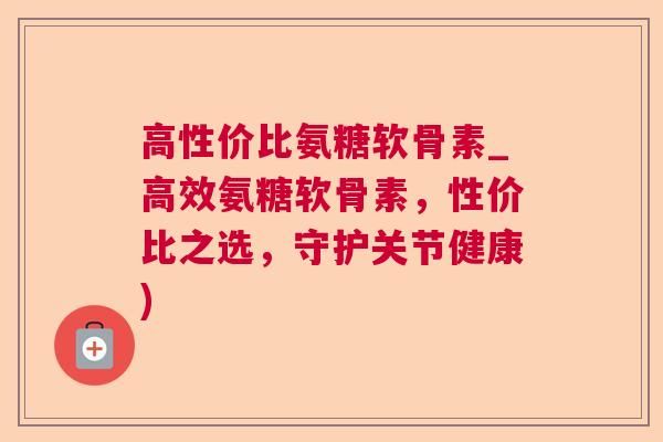 高性价比氨糖软骨素_高效氨糖软骨素,性价比之选,守护关节健康)