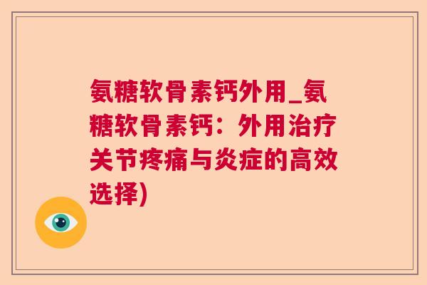 氨糖软骨素钙外用_氨糖软骨素钙:外用治疗关节疼痛与炎症的高效选择)