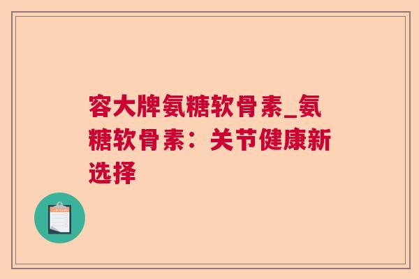 容大牌氨糖软骨素_氨糖软骨素:关节健康新选择