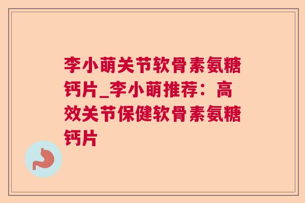 李小萌关节软骨素氨糖钙片_李小萌推荐:高效关节保健软骨素氨糖钙片