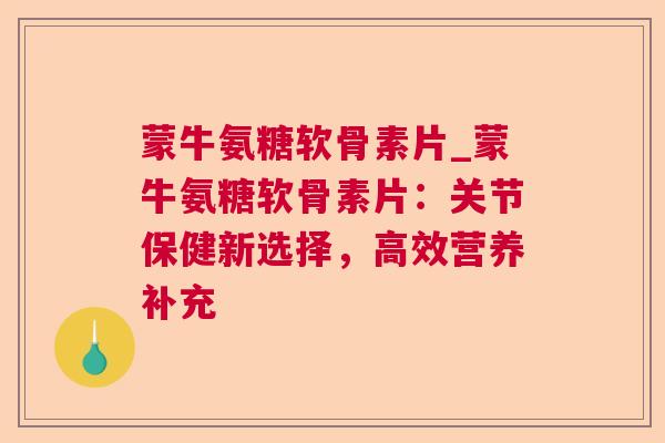 蒙牛氨糖软骨素片_蒙牛氨糖软骨素片:关节保健新选择,高效营养补充