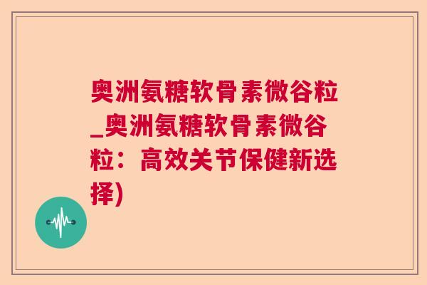 奥洲氨糖软骨素微谷粒_奥洲氨糖软骨素微谷粒:高效关节保健新选择) 奥洲氨糖软骨素微谷粒_奥洲氨糖软骨素微谷粒:高效关节保健新选择)