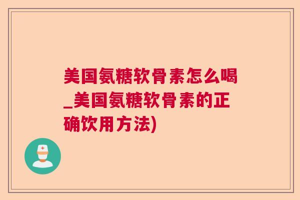美国氨糖软骨素怎么喝_美国氨糖软骨素的正确饮用方法)