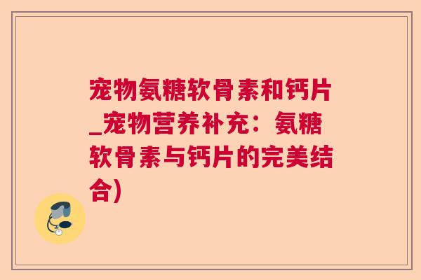 宠物氨糖软骨素和钙片_宠物营养补充：氨糖软骨素与钙片的完美结合)