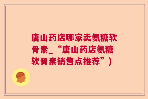 唐山药店哪家卖氨糖软骨素_“唐山药店氨糖软骨素销售点推荐”)