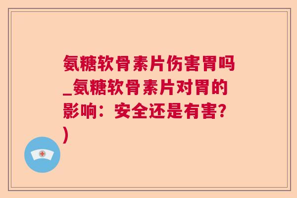 氨糖软骨素片伤害胃吗_氨糖软骨素片对胃的影响:安全还是有害?)