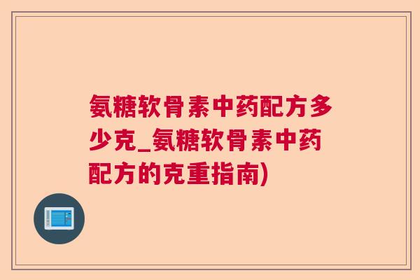 氨糖软骨素配方多少克_氨糖软骨素配方的克重指南) 氨糖软骨素配方多少克_氨糖软骨素配方的克重指南)