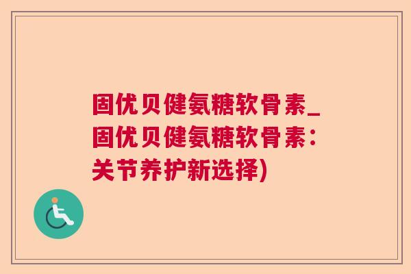 固优贝健氨糖软骨素_固优贝健氨糖软骨素:关节养护新选择)