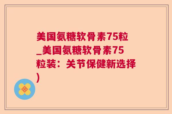 美国氨糖软骨素75粒_美国氨糖软骨素75粒装：关节保健新选择)