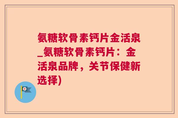 氨糖软骨素钙片金活泉_氨糖软骨素钙片:金活泉品牌,关节保健新选择)