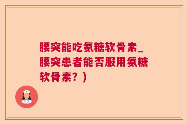 腰突能吃氨糖软骨素_腰突患者能否服用氨糖软骨素?)