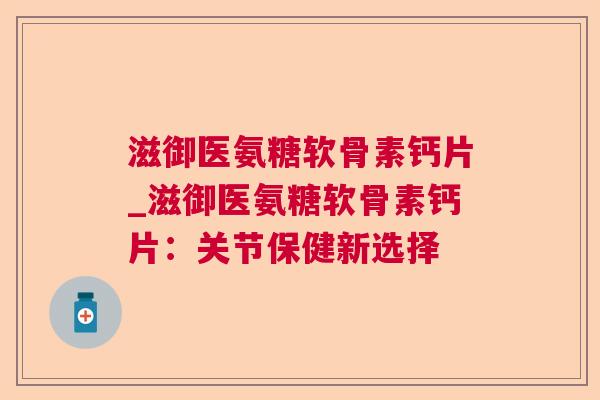 滋御医氨糖软骨素钙片_滋御医氨糖软骨素钙片:关节保健新选择 滋御医氨糖软骨素钙片_滋御医氨糖软骨素钙片:关节保健新选择