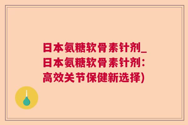 日本氨糖软骨素针剂_日本氨糖软骨素针剂:高效关节保健新选择)