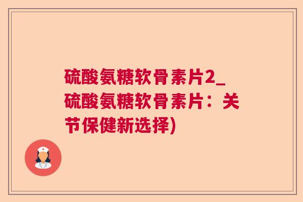 硫酸氨糖软骨素片2_硫酸氨糖软骨素片:关节保健新选择)