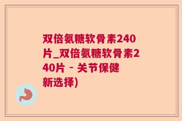 双倍氨糖软骨素240片_双倍氨糖软骨素240片 - 关节保健新选择)