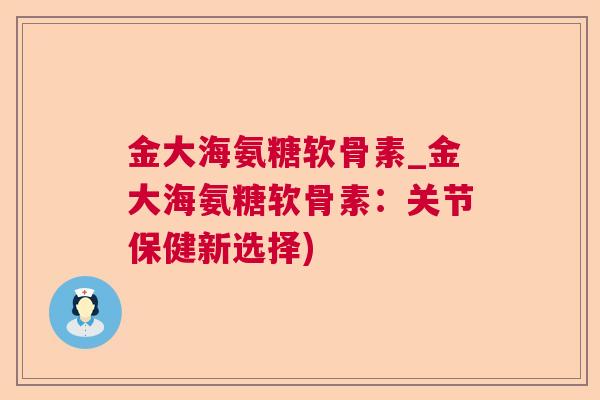 金大海氨糖软骨素_金大海氨糖软骨素：关节保健新选择)