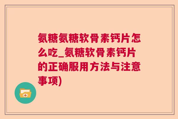 氨糖氨糖软骨素钙片怎么吃_氨糖软骨素钙片的正确服用方法与注意事项)