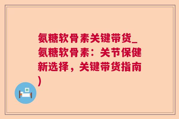 氨糖软骨素关键带货_氨糖软骨素：关节保健新选择，关键带货指南)