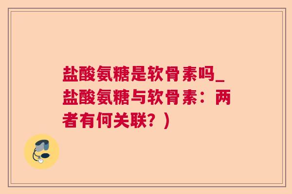 盐酸氨糖是软骨素吗_盐酸氨糖与软骨素：两者有何关联？)