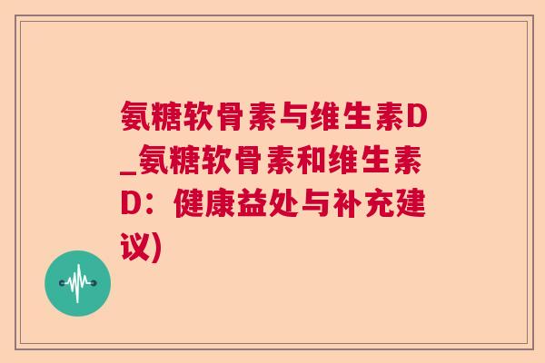 氨糖软骨素与维生素D_氨糖软骨素和维生素D：健康益处与补充建议)
