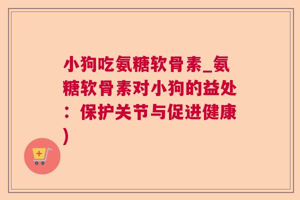 小狗吃氨糖软骨素_氨糖软骨素对小狗的益处:保护关节与促进健康) 小狗吃氨糖软骨素_氨糖软骨素对小狗的益处:保护关节与促进健康)
