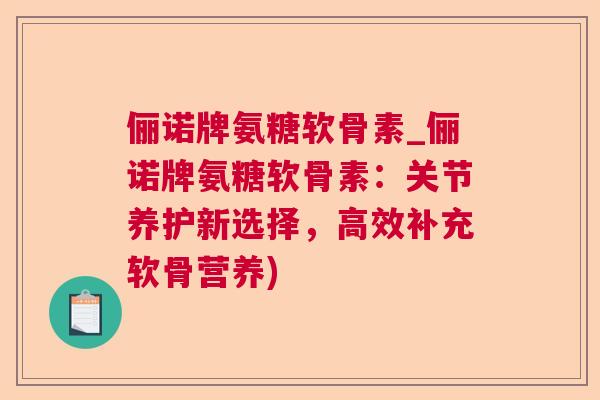 俪诺牌氨糖软骨素_俪诺牌氨糖软骨素:关节养护新选择,高效补充软骨营养)