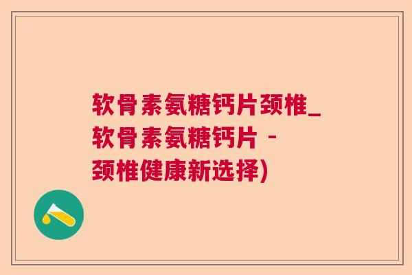 软骨素氨糖钙片颈椎_软骨素氨糖钙片 - 颈椎健康新选择)