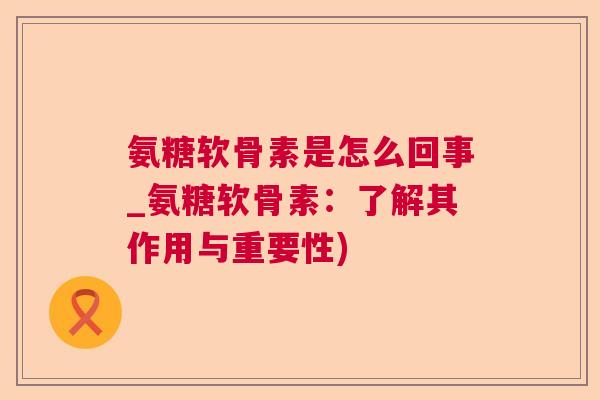 氨糖软骨素是怎么回事_氨糖软骨素:了解其作用与重要性) 氨糖软骨素是怎么回事_氨糖软骨素:了解其作用与重要性)