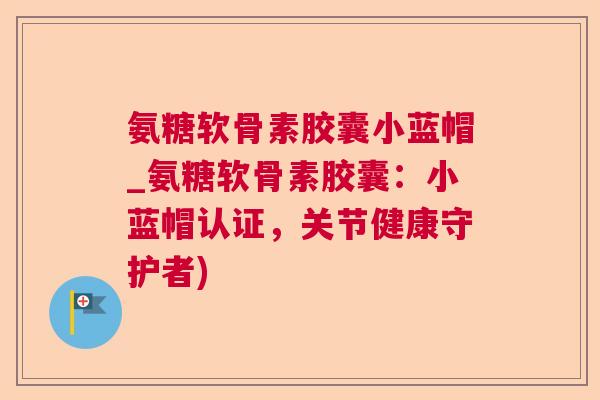氨糖软骨素胶囊小蓝帽_氨糖软骨素胶囊:小蓝帽认证,关节健康守护者)
