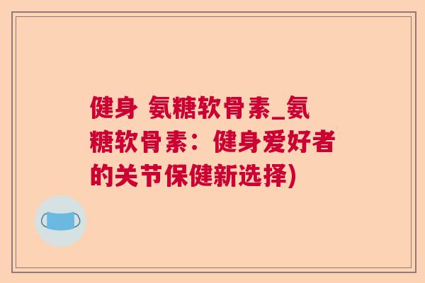 健身 氨糖软骨素_氨糖软骨素：健身爱好者的关节保健新选择)