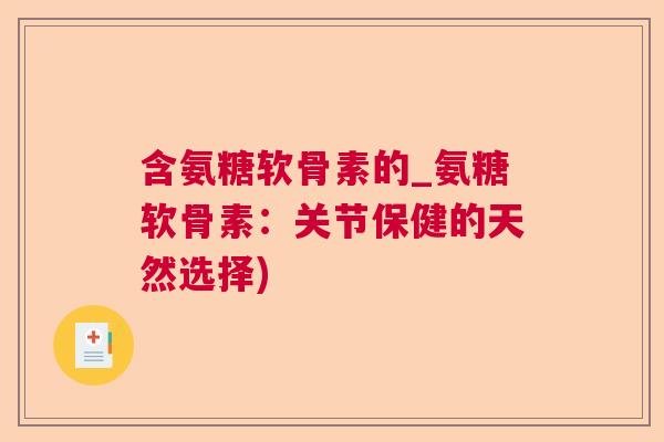 含氨糖软骨素的_氨糖软骨素:关节保健的天然选择) 含氨糖软骨素的_氨糖软骨素:关节保健的天然选择)