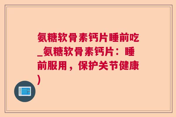 氨糖软骨素钙片睡前吃_氨糖软骨素钙片:睡前服用,保护关节健康)