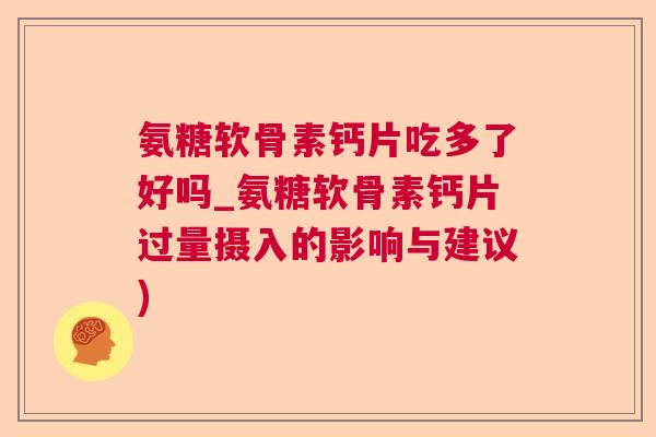 氨糖软骨素钙片吃多了好吗_氨糖软骨素钙片过量摄入的影响与建议)