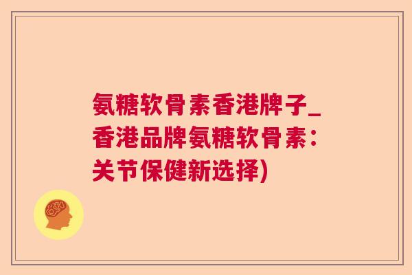 氨糖软骨素香港牌子_香港品牌氨糖软骨素：关节保健新选择)