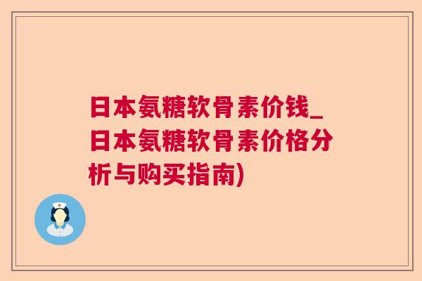 日本氨糖软骨素价钱_日本氨糖软骨素价格分析与购买指南)