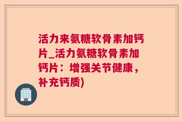 活力来氨糖软骨素加钙片_活力氨糖软骨素加钙片:增强关节健康,补充钙质)