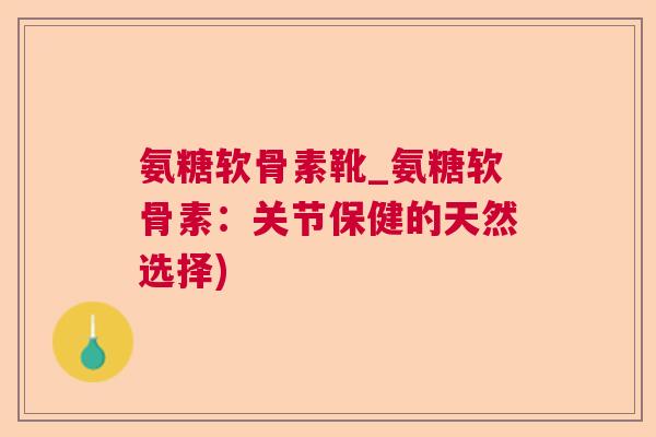 氨糖软骨素靴_氨糖软骨素:关节保健的天然选择) 氨糖软骨素靴_氨糖软骨素:关节保健的天然选择)