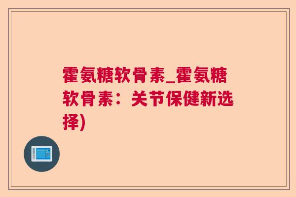霍氨糖软骨素_霍氨糖软骨素:关节保健新选择)