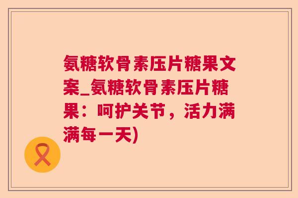 氨糖软骨素压片糖果文案_氨糖软骨素压片糖果:呵护关节,活力满满每一天)