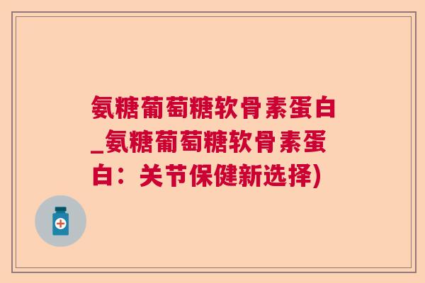 氨糖葡萄糖软骨素蛋白_氨糖葡萄糖软骨素蛋白:关节保健新选择)